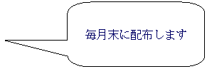 角丸四角形吹き出し: 毎月末に配布します
